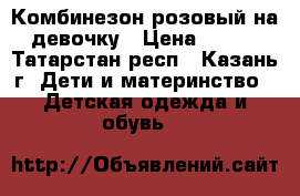 Комбинезон розовый на девочку › Цена ­ 350 - Татарстан респ., Казань г. Дети и материнство » Детская одежда и обувь   